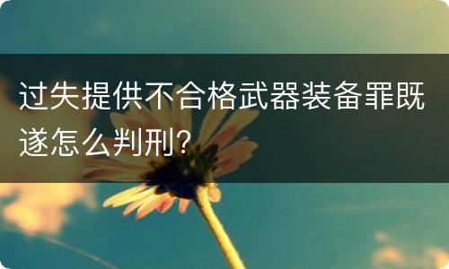 过失提供不合格武器装备罪既遂怎么判刑?