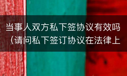 当事人双方私下签协议有效吗（请问私下签订协议在法律上有效?）