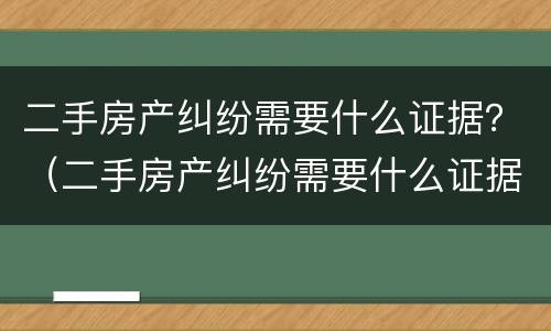 二手房产纠纷需要什么证据？（二手房产纠纷需要什么证据才能解决）