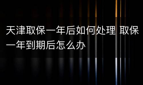 天津取保一年后如何处理 取保一年到期后怎么办