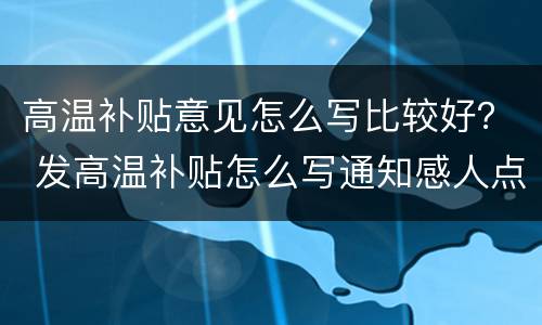 高温补贴意见怎么写比较好？ 发高温补贴怎么写通知感人点啊