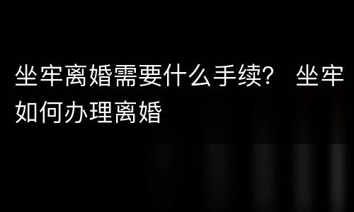 坐牢离婚需要什么手续？ 坐牢如何办理离婚