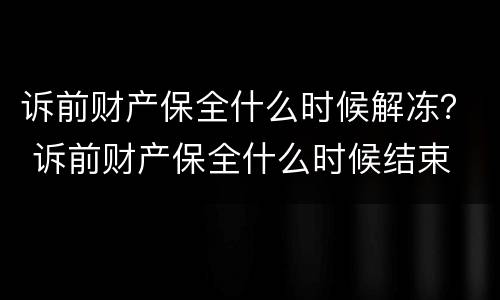 诉前财产保全什么时候解冻？ 诉前财产保全什么时候结束