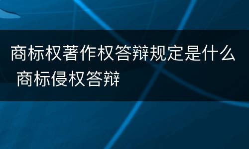 商标权著作权答辩规定是什么 商标侵权答辩