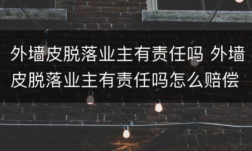外墙皮脱落业主有责任吗 外墙皮脱落业主有责任吗怎么赔偿