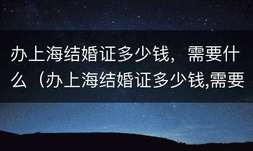 办上海结婚证多少钱，需要什么（办上海结婚证多少钱,需要什么手续）