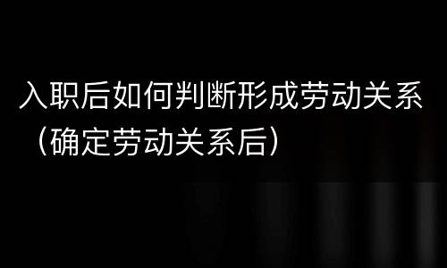 入职后如何判断形成劳动关系（确定劳动关系后）