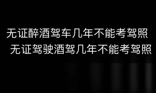 无证醉酒驾车几年不能考驾照 无证驾驶酒驾几年不能考驾照