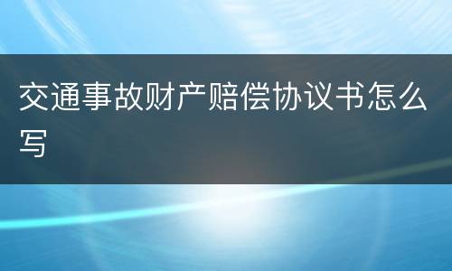 交通事故财产赔偿协议书怎么写