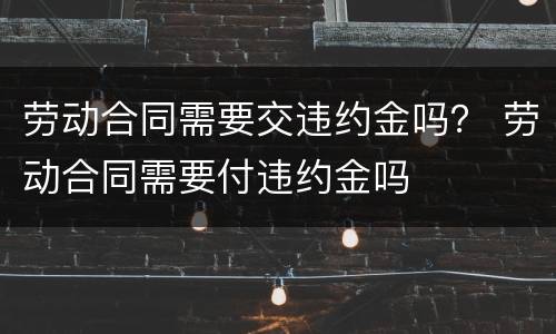 劳动合同需要交违约金吗？ 劳动合同需要付违约金吗