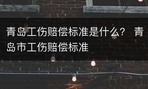 青岛工伤赔偿标准是什么？ 青岛市工伤赔偿标准