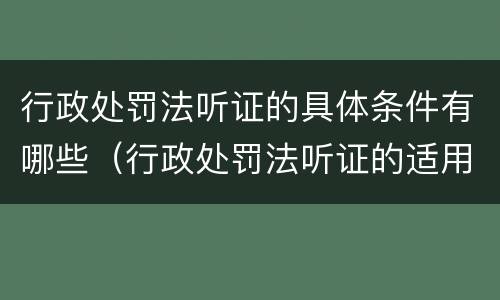 行政处罚法听证的具体条件有哪些（行政处罚法听证的适用范围及程序）
