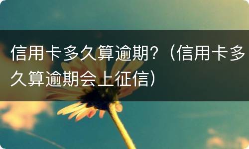 信用卡多久算逾期?（信用卡多久算逾期会上征信）