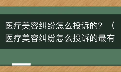医疗美容纠纷怎么投诉的？（医疗美容纠纷怎么投诉的最有效）