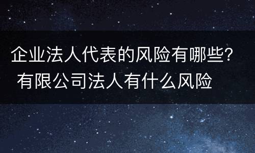 企业法人代表的风险有哪些？ 有限公司法人有什么风险