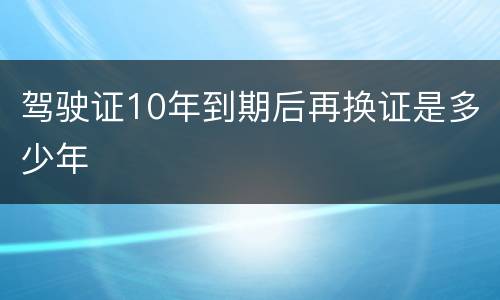 驾驶证10年到期后再换证是多少年