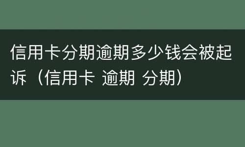 信用卡分期逾期多少钱会被起诉（信用卡 逾期 分期）