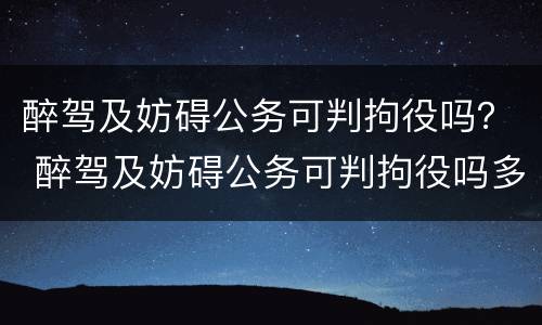 醉驾及妨碍公务可判拘役吗？ 醉驾及妨碍公务可判拘役吗多少天