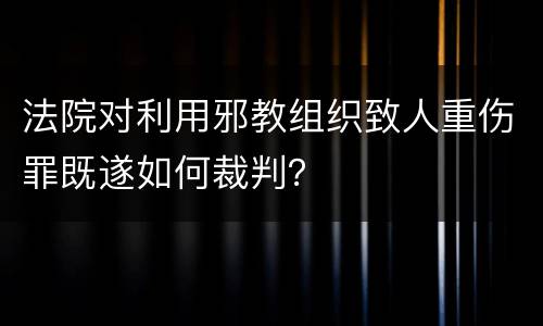 法院对利用邪教组织致人重伤罪既遂如何裁判？
