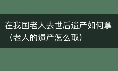 在我国老人去世后遗产如何拿（老人的遗产怎么取）