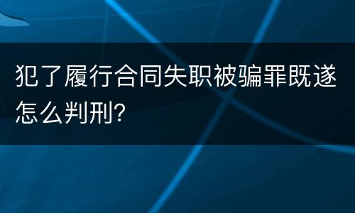 犯了履行合同失职被骗罪既遂怎么判刑？
