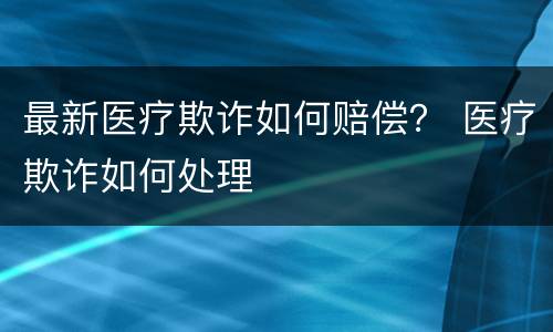 最新医疗欺诈如何赔偿？ 医疗欺诈如何处理