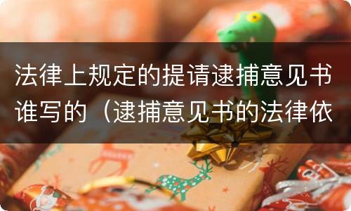 法律上规定的提请逮捕意见书谁写的（逮捕意见书的法律依据）
