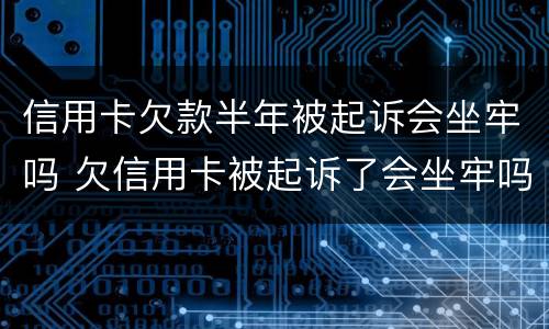 信用卡欠款半年被起诉会坐牢吗 欠信用卡被起诉了会坐牢吗