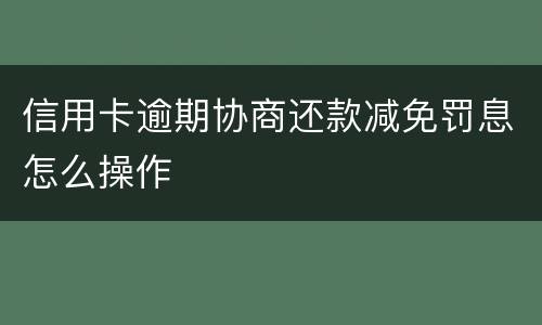 信用卡逾期协商还款减免罚息怎么操作