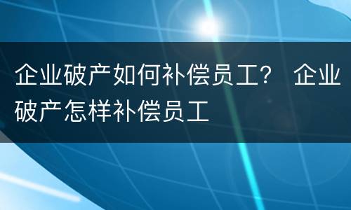 企业破产如何补偿员工？ 企业破产怎样补偿员工