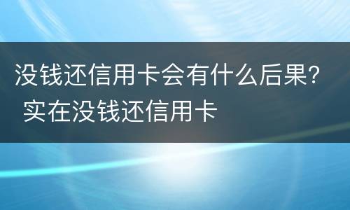 没钱还信用卡会有什么后果？ 实在没钱还信用卡