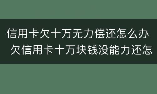信用卡欠十万无力偿还怎么办 欠信用卡十万块钱没能力还怎么办