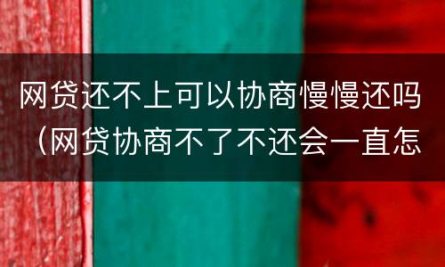 网贷还不上可以协商慢慢还吗（网贷协商不了不还会一直怎么样）