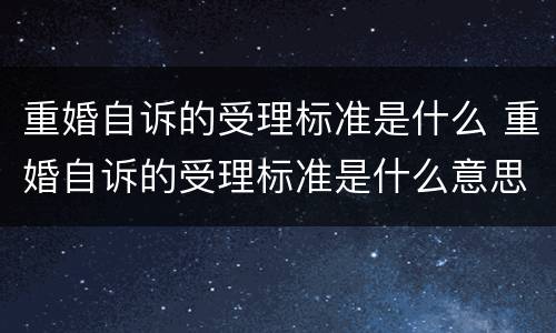 重婚自诉的受理标准是什么 重婚自诉的受理标准是什么意思