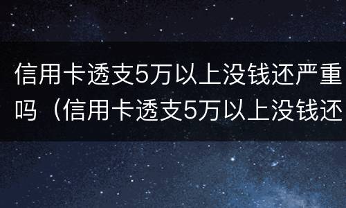 信用卡透支5万以上没钱还严重吗（信用卡透支5万以上没钱还严重吗为什么）