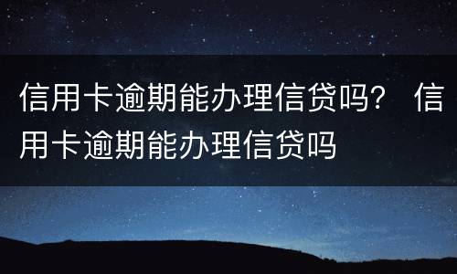 信用卡逾期能办理信贷吗？ 信用卡逾期能办理信贷吗