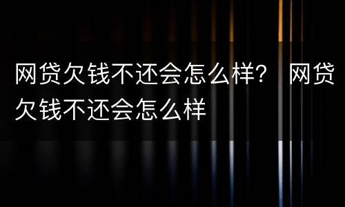 网贷欠钱不还会怎么样？ 网贷欠钱不还会怎么样