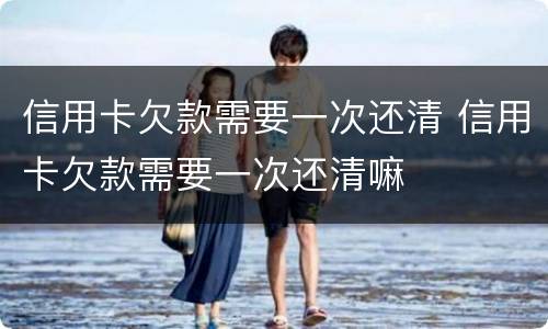 信用卡欠款需要一次还清 信用卡欠款需要一次还清嘛
