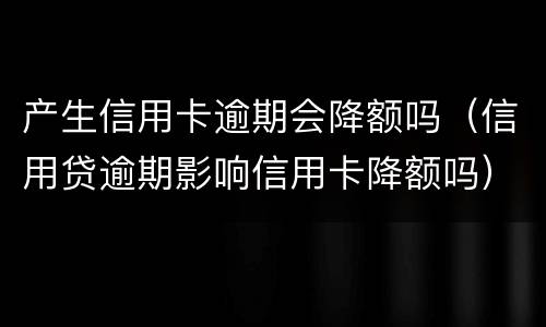 产生信用卡逾期会降额吗（信用贷逾期影响信用卡降额吗）