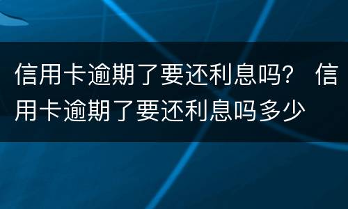 信用卡逾期了要还利息吗？ 信用卡逾期了要还利息吗多少