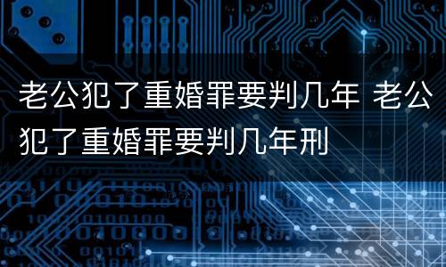 老公犯了重婚罪要判几年 老公犯了重婚罪要判几年刑