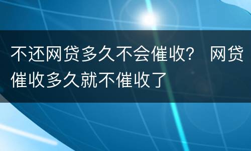不还网贷多久不会催收？ 网贷催收多久就不催收了