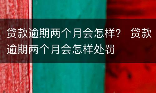 贷款逾期两个月会怎样？ 贷款逾期两个月会怎样处罚