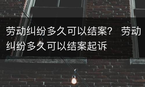 劳动纠纷多久可以结案？ 劳动纠纷多久可以结案起诉