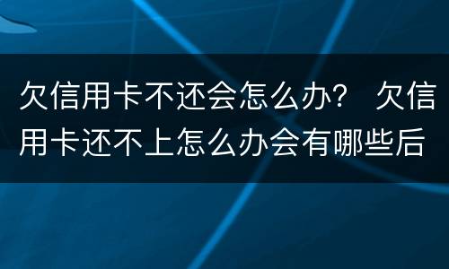 欠信用卡不还会怎么办？ 欠信用卡还不上怎么办会有哪些后果