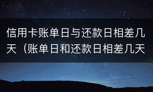 信用卡账单日与还款日相差几天（账单日和还款日相差几天）
