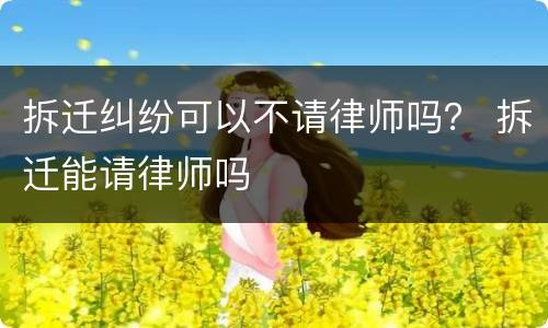拆迁纠纷可以不请律师吗？ 拆迁能请律师吗