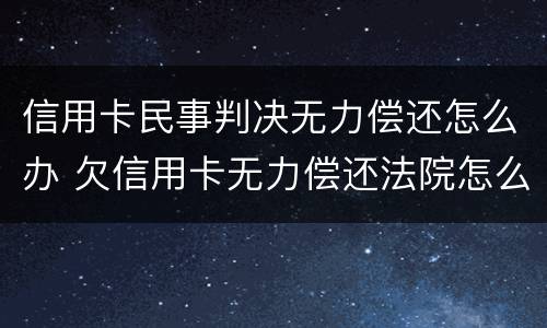 信用卡民事判决无力偿还怎么办 欠信用卡无力偿还法院怎么判