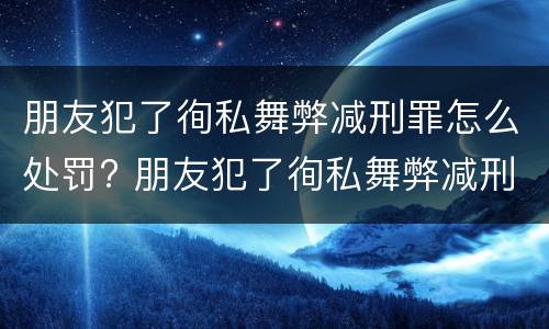 朋友犯了徇私舞弊减刑罪怎么处罚? 朋友犯了徇私舞弊减刑罪怎么处罚呢