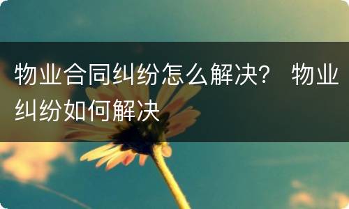 物业合同纠纷怎么解决？ 物业纠纷如何解决